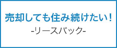 売却しても住み続けたい！-リースバック-